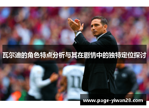 瓦尔迪的角色特点分析与其在剧情中的独特定位探讨